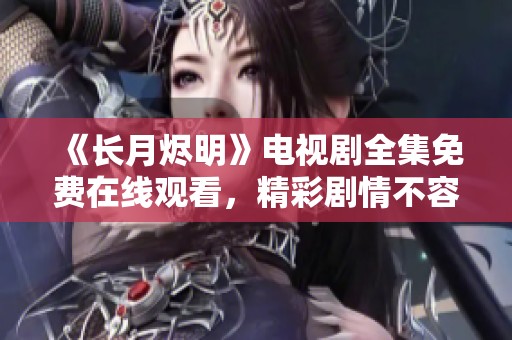 《长月烬明》电视剧全集免费在线观看，精彩剧情不容错过！