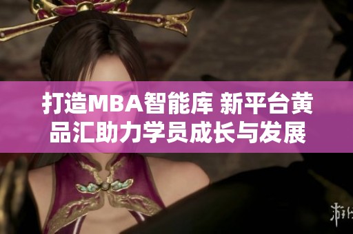 打造MBA智能库 新平台黄品汇助力学员成长与发展