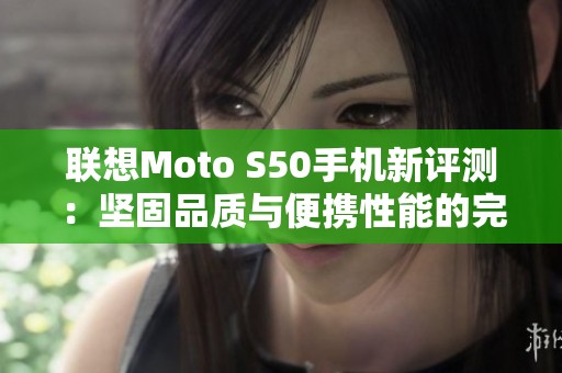 联想Moto S50手机新评测：坚固品质与便携性能的完美结合