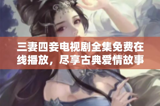 三妻四妾电视剧全集免费在线播放，尽享古典爱情故事的魅力