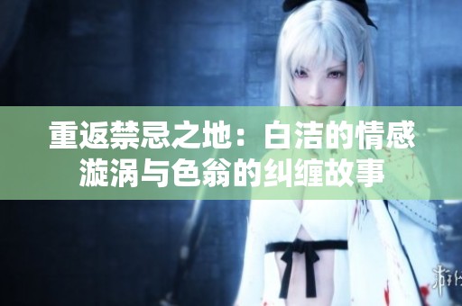 重返禁忌之地：白洁的情感漩涡与色翁的纠缠故事