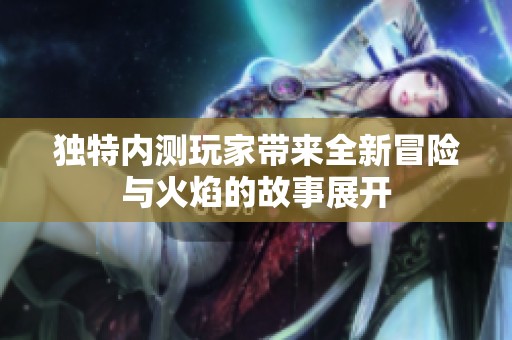 独特内测玩家带来全新冒险与火焰的故事展开