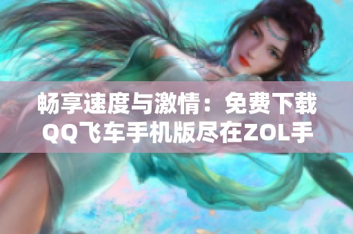 畅享速度与激情：免费下载QQ飞车手机版尽在ZOL手机软件