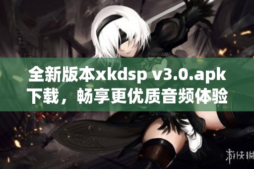 全新版本xkdsp v3.0.apk下载，畅享更优质音频体验