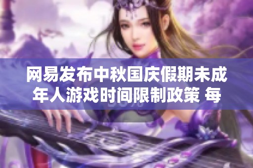 网易发布中秋国庆假期未成年人游戏时间限制政策 每天最多1小时