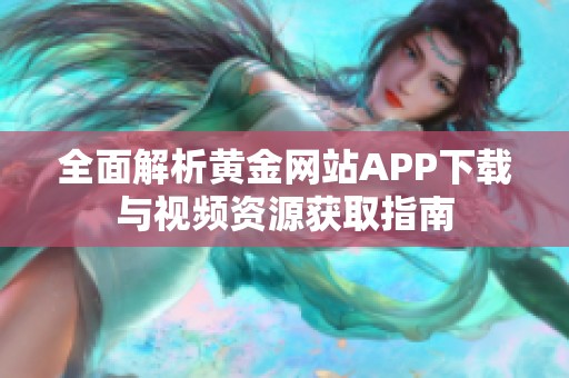 全面解析黄金网站APP下载与视频资源获取指南