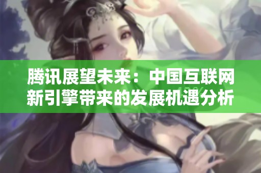 腾讯展望未来：中国互联网新引擎带来的发展机遇分析