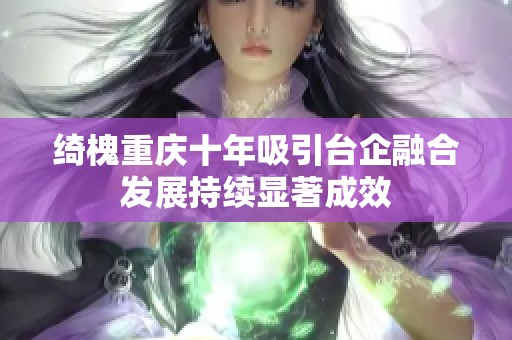 绮槐重庆十年吸引台企融合发展持续显著成效