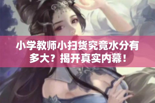 小学教师小扫货究竟水分有多大？揭开真实内幕！