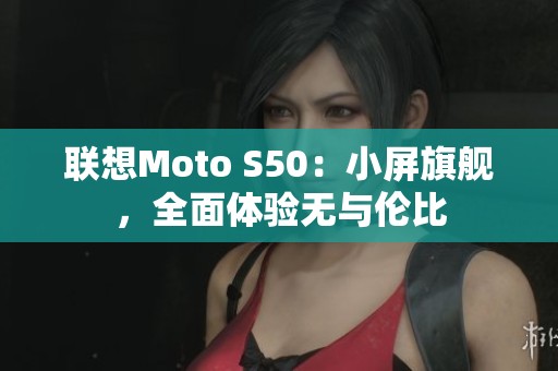 联想Moto S50：小屏旗舰，全面体验无与伦比