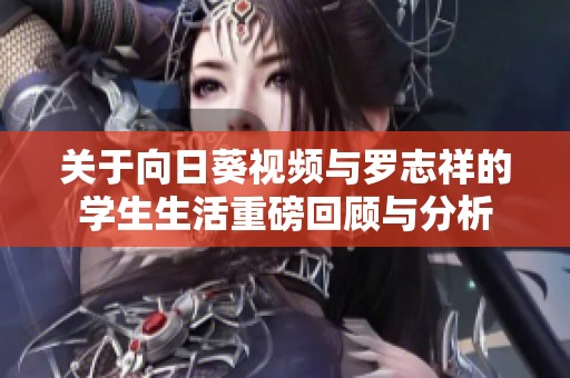 关于向日葵视频与罗志祥的学生生活重磅回顾与分析