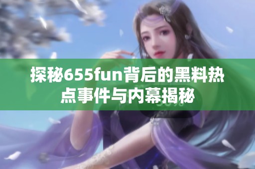 探秘655fun背后的黑料热点事件与内幕揭秘