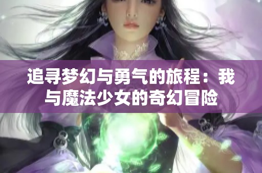 追寻梦幻与勇气的旅程：我与魔法少女的奇幻冒险