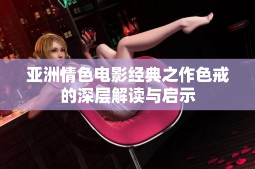 亚洲情色电影经典之作色戒的深层解读与启示