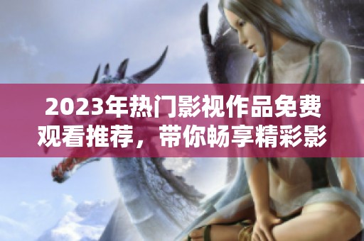 2023年热门影视作品免费观看推荐，带你畅享精彩影片