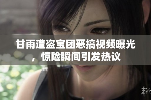甘雨遭盗宝团恶搞视频曝光，惊险瞬间引发热议