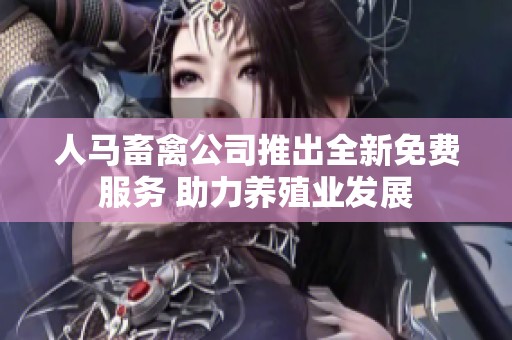 人马畜禽公司推出全新免费服务 助力养殖业发展