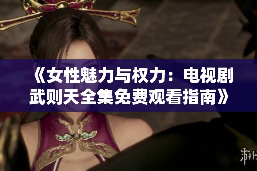 《女性魅力与权力：电视剧武则天全集免费观看指南》