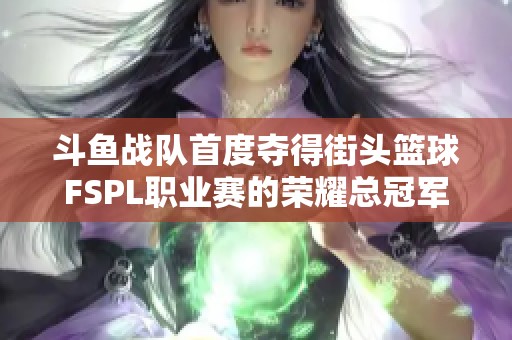 斗鱼战队首度夺得街头篮球FSPL职业赛的荣耀总冠军