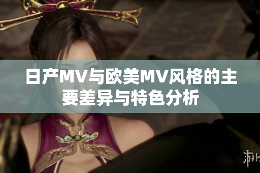 日产MV与欧美MV风格的主要差异与特色分析