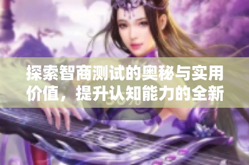 探索智商测试的奥秘与实用价值，提升认知能力的全新视角