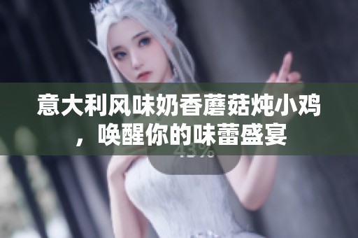 意大利风味奶香蘑菇炖小鸡，唤醒你的味蕾盛宴
