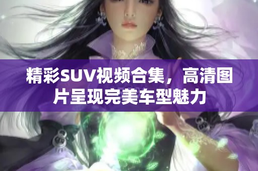 精彩SUV视频合集，高清图片呈现完美车型魅力