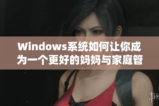 Windows系统如何让你成为一个更好的妈妈与家庭管理者