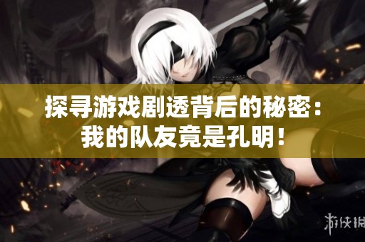 探寻游戏剧透背后的秘密：我的队友竟是孔明！
