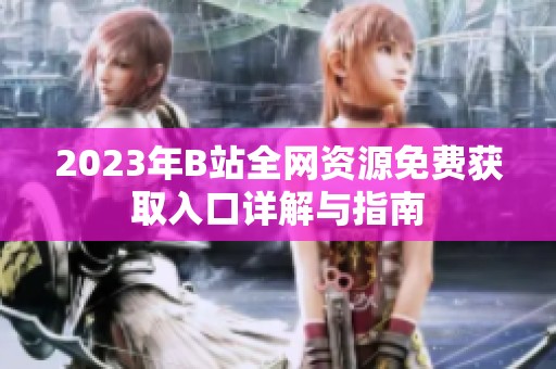 2023年B站全网资源免费获取入口详解与指南