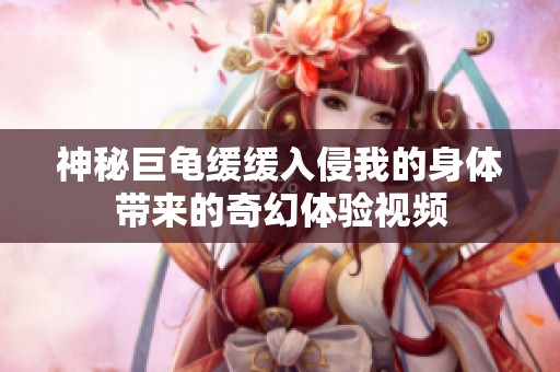 神秘巨龟缓缓入侵我的身体带来的奇幻体验视频