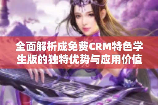 全面解析成免费CRM特色学生版的独特优势与应用价值