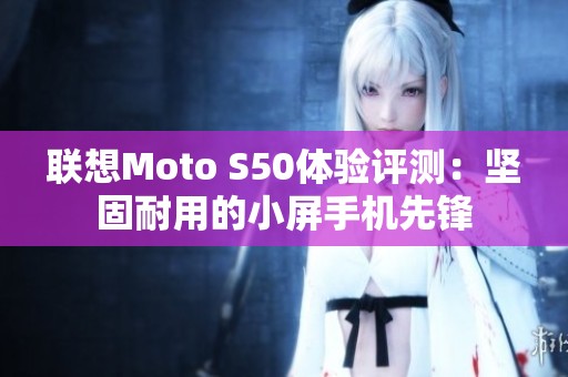 联想Moto S50体验评测：坚固耐用的小屏手机先锋