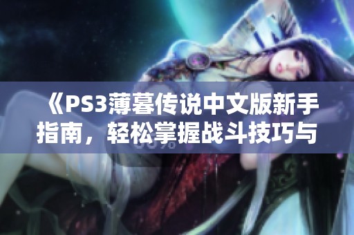《PS3薄暮传说中文版新手指南，轻松掌握战斗技巧与游戏策略》