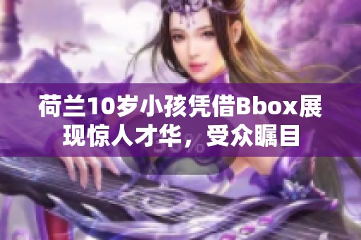 荷兰10岁小孩凭借Bbox展现惊人才华，受众瞩目