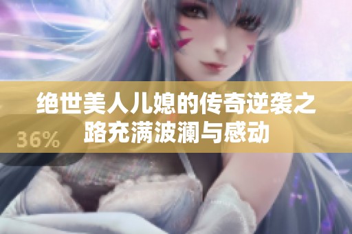 绝世美人儿媳的传奇逆袭之路充满波澜与感动