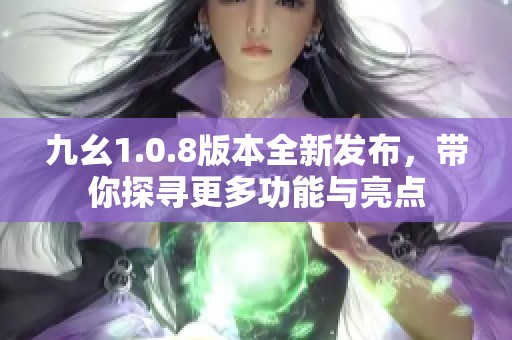 九幺1.0.8版本全新发布，带你探寻更多功能与亮点