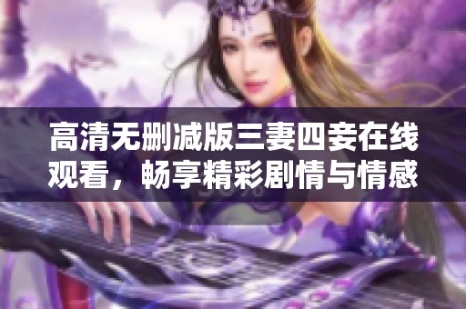 高清无删减版三妻四妾在线观看，畅享精彩剧情与情感纠葛