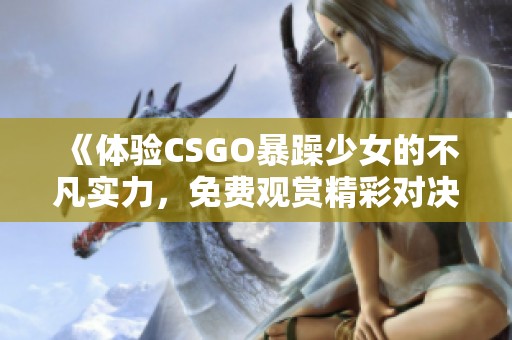 《体验CSGO暴躁少女的不凡实力，免费观赏精彩对决》