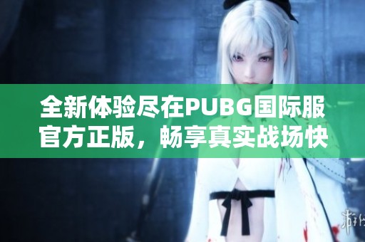 全新体验尽在PUBG国际服官方正版，畅享真实战场快感