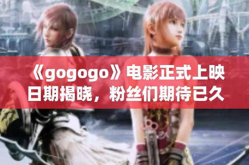 《gogogo》电影正式上映日期揭晓，粉丝们期待已久的精彩故事即将呈现