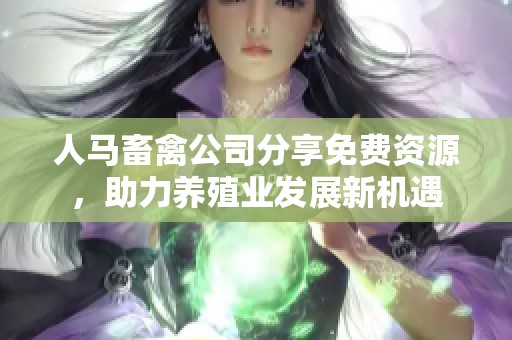 人马畜禽公司分享免费资源，助力养殖业发展新机遇