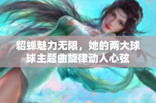 貂蝉魅力无限，她的两大球球主题曲旋律动人心弦