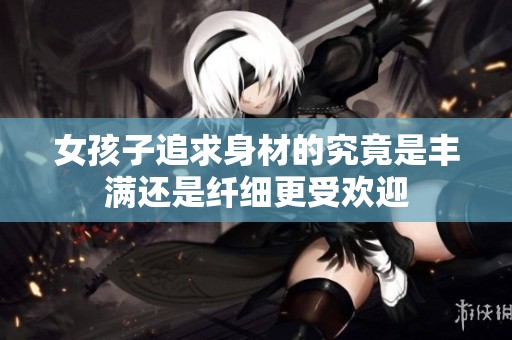 女孩子追求身材的究竟是丰满还是纤细更受欢迎