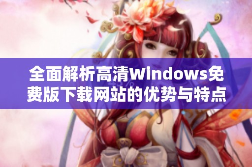 全面解析高清Windows免费版下载网站的优势与特点