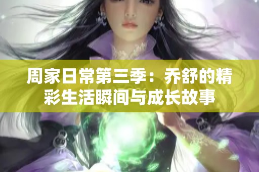 周家日常第三季：乔舒的精彩生活瞬间与成长故事