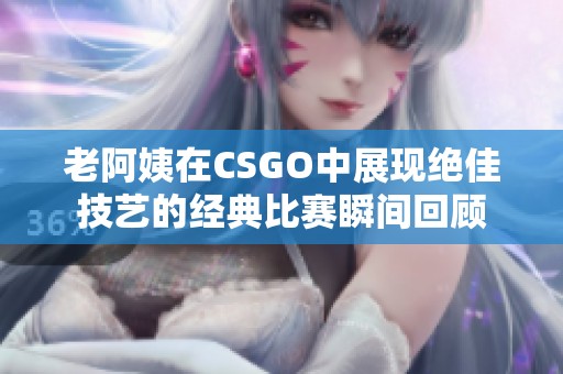 老阿姨在CSGO中展现绝佳技艺的经典比赛瞬间回顾