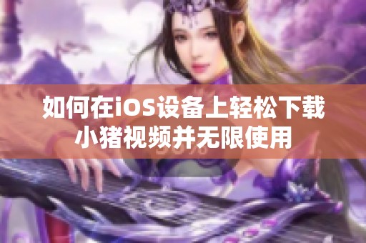 如何在iOS设备上轻松下载小猪视频并无限使用