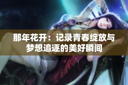 那年花开：记录青春绽放与梦想追逐的美好瞬间