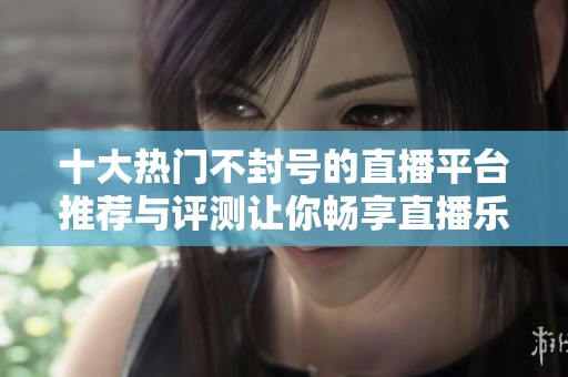 十大热门不封号的直播平台推荐与评测让你畅享直播乐趣